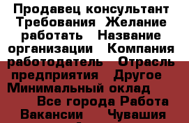 Продавец-консультант Требования: Желание работать › Название организации ­ Компания-работодатель › Отрасль предприятия ­ Другое › Минимальный оклад ­ 15 000 - Все города Работа » Вакансии   . Чувашия респ.,Алатырь г.